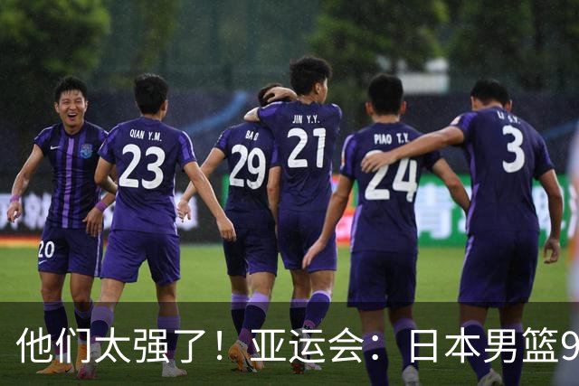 他们太强了！亚运会：日本男篮97-78晋级决赛，中国男篮无缘决赛